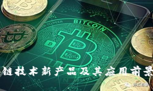 区块链技术新产品及其应用前景分析