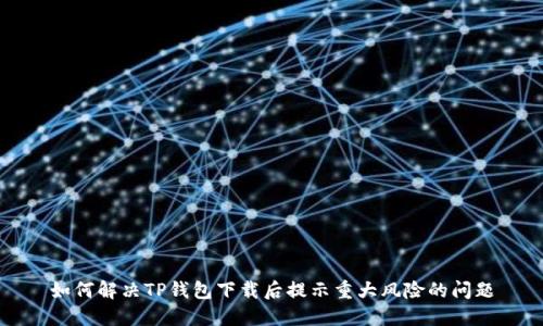 如何解决TP钱包下载后提示重大风险的问题