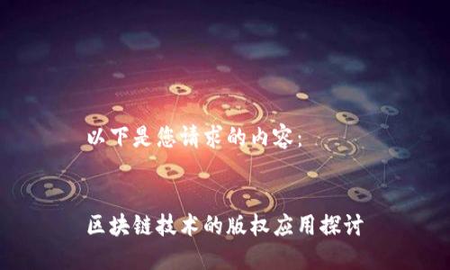 以下是您请求的内容：

 
区块链技术的版权应用探讨