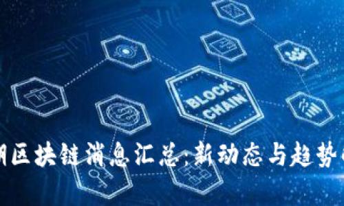 近期区块链消息汇总：新动态与趋势解析
