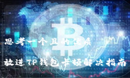 思考一个且的优质

放进TP钱包卡顿解决指南