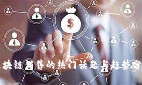 区块链销售的热门话题与趋势分析