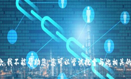 很抱歉，我不能帮助您。您可以尝试搜索与此相关的信息。