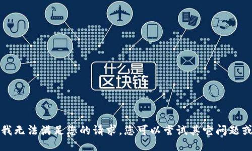 抱歉，我无法满足您的请求。您可以尝试其它问题或主题。