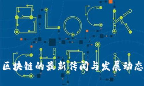 区块链的最新传闻与发展动态