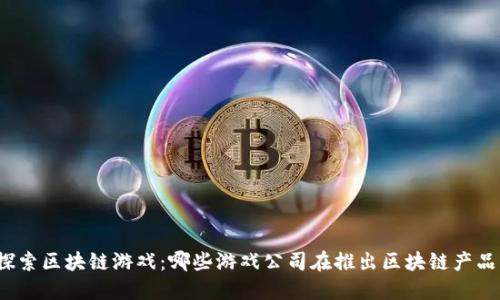 探索区块链游戏：哪些游戏公司在推出区块链产品？