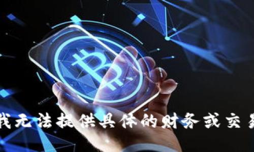 抱歉，我无法提供具体的财务或交易信息。