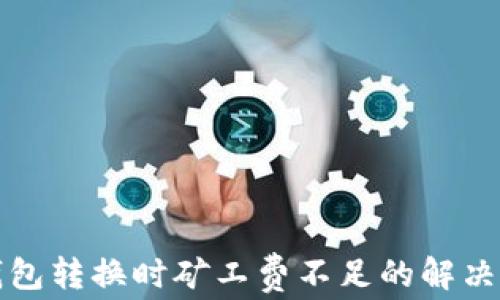 
TP钱包转换时矿工费不足的解决方案