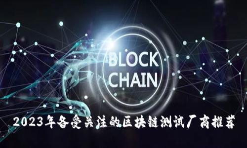 2023年备受关注的区块链测试厂商推荐