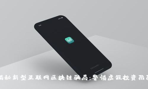 揭秘新型互联网区块链骗局：警惕虚假投资陷阱