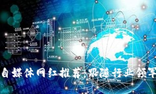 区块链自媒体网红推荐：跟随行业领军者步伐