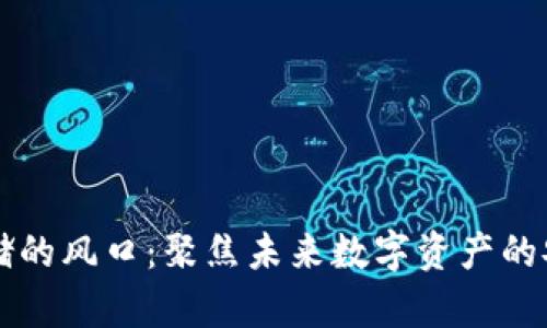 区块链存储的风口：聚焦未来数字资产的安全与共享