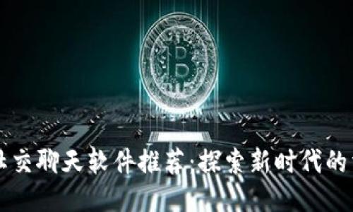区块链社交聊天软件推荐：探索新时代的沟通方式