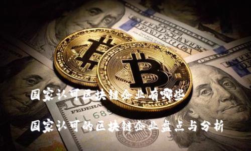 国家认可区块链企业有哪些

国家认可的区块链企业盘点与分析