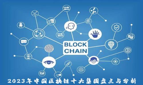 
2023年中国区块链十大集团盘点与分析