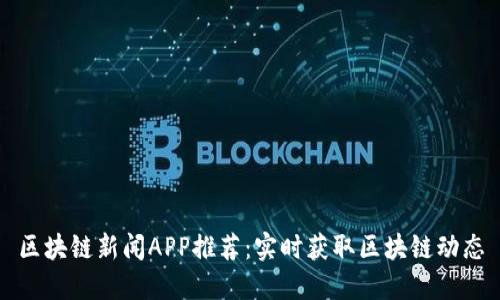 区块链新闻APP推荐：实时获取区块链动态