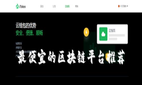最便宜的区块链平台推荐